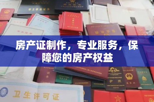 黔东南房产证制作，专业服务，保障您的房产权益